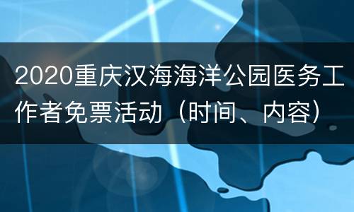 2020重庆汉海海洋公园医务工作者免票活动（时间、内容）