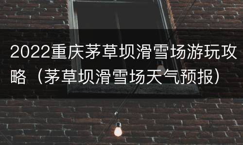 2022重庆茅草坝滑雪场游玩攻略（茅草坝滑雪场天气预报）