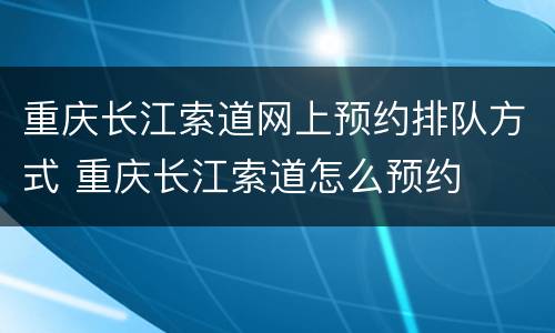 重庆长江索道网上预约排队方式 重庆长江索道怎么预约