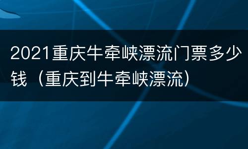 2021重庆牛牵峡漂流门票多少钱（重庆到牛牵峡漂流）