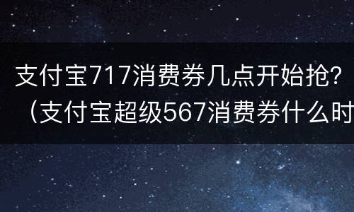 支付宝717消费券几点开始抢？（支付宝超级567消费券什么时候结束）