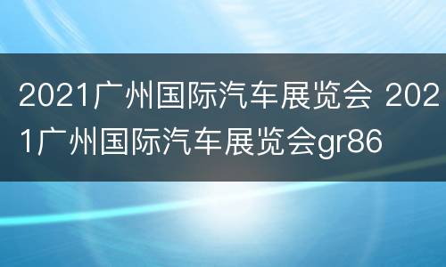 2021广州国际汽车展览会 2021广州国际汽车展览会gr86