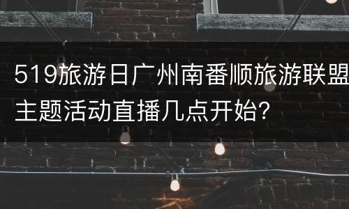 519旅游日广州南番顺旅游联盟主题活动直播几点开始？