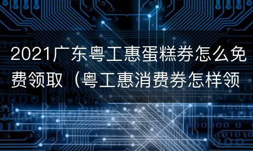 2021广东粤工惠蛋糕券怎么免费领取（粤工惠消费券怎样领取）
