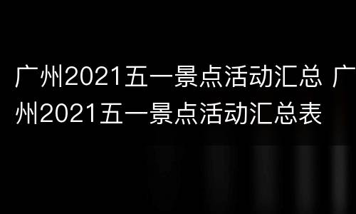 广州2021五一景点活动汇总 广州2021五一景点活动汇总表