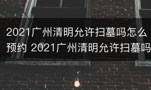 2021广州清明允许扫墓吗怎么预约 2021广州清明允许扫墓吗怎么预约啊