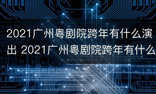 2021广州粤剧院跨年有什么演出 2021广州粤剧院跨年有什么演出吗