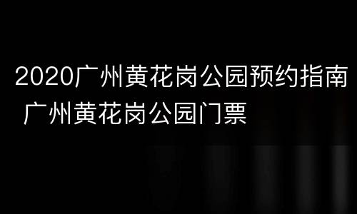 2020广州黄花岗公园预约指南 广州黄花岗公园门票