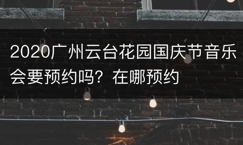 2020广州云台花园国庆节音乐会要预约吗？在哪预约
