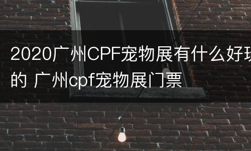 2020广州CPF宠物展有什么好玩的 广州cpf宠物展门票