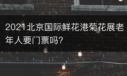 2021北京国际鲜花港菊花展老年人要门票吗?