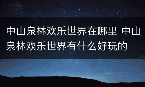 中山泉林欢乐世界在哪里 中山泉林欢乐世界有什么好玩的