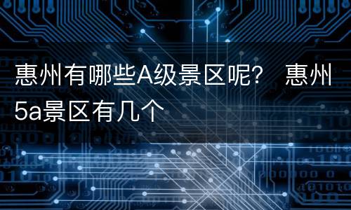 惠州有哪些A级景区呢？ 惠州5a景区有几个