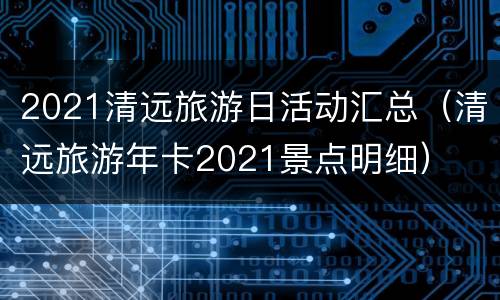 2021清远旅游日活动汇总（清远旅游年卡2021景点明细）
