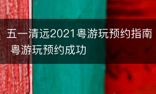 五一清远2021粤游玩预约指南 粤游玩预约成功