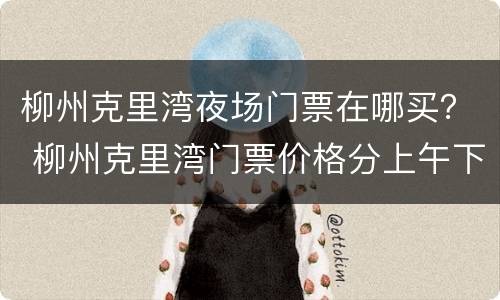 柳州克里湾夜场门票在哪买？ 柳州克里湾门票价格分上午下午票吗