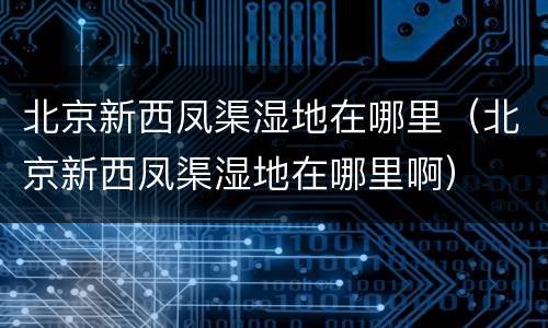 北京新西凤渠湿地在哪里（北京新西凤渠湿地在哪里啊）