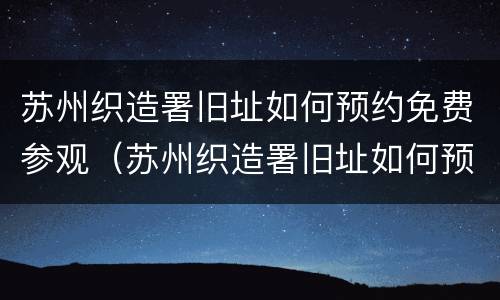 苏州织造署旧址如何预约免费参观（苏州织造署旧址如何预约免费参观的）