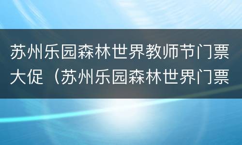 苏州乐园森林世界教师节门票大促（苏州乐园森林世界门票学生票）