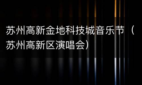苏州高新金地科技城音乐节（苏州高新区演唱会）