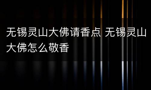无锡灵山大佛请香点 无锡灵山大佛怎么敬香