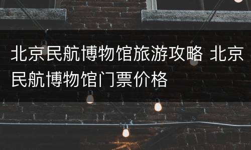 北京民航博物馆旅游攻略 北京民航博物馆门票价格