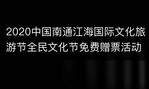 2020中国南通江海国际文化旅游节全民文化节免费赠票活动内容