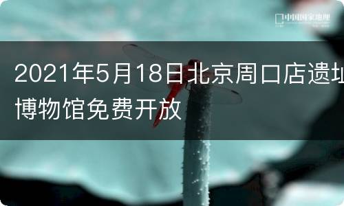 2021年5月18日北京周口店遗址博物馆免费开放