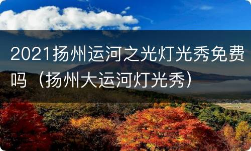 2021扬州运河之光灯光秀免费吗（扬州大运河灯光秀）