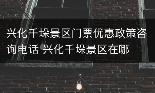 兴化千垛景区门票优惠政策咨询电话 兴化千垛景区在哪