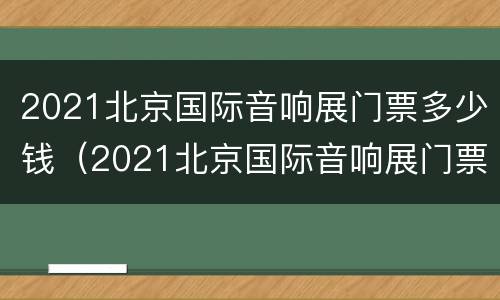 2021北京国际音响展门票多少钱（2021北京国际音响展门票多少钱啊）