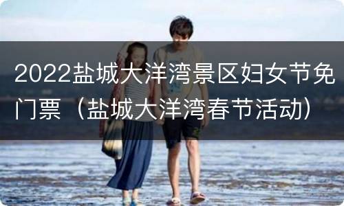 2022盐城大洋湾景区妇女节免门票（盐城大洋湾春节活动）