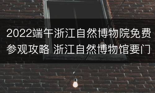 2022端午浙江自然博物院免费参观攻略 浙江自然博物馆要门票吗?