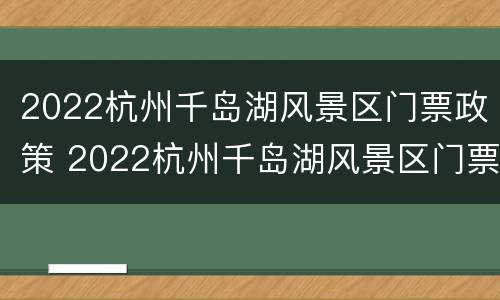 2022杭州千岛湖风景区门票政策 2022杭州千岛湖风景区门票政策是什么