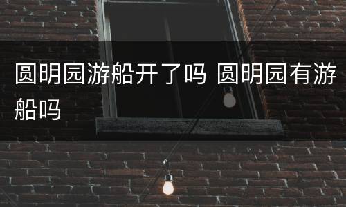 圆明园游船开了吗 圆明园有游船吗