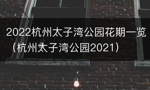 2022杭州太子湾公园花期一览（杭州太子湾公园2021）