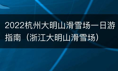 2022杭州大明山滑雪场一日游指南（浙江大明山滑雪场）