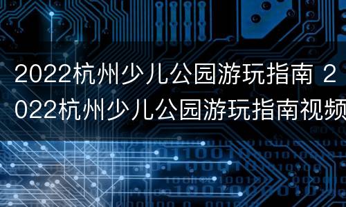 2022杭州少儿公园游玩指南 2022杭州少儿公园游玩指南视频