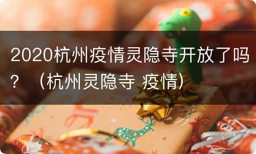 2020杭州疫情灵隐寺开放了吗？（杭州灵隐寺 疫情）
