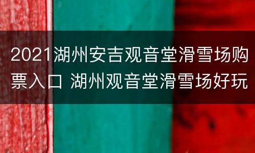 2021湖州安吉观音堂滑雪场购票入口 湖州观音堂滑雪场好玩吗