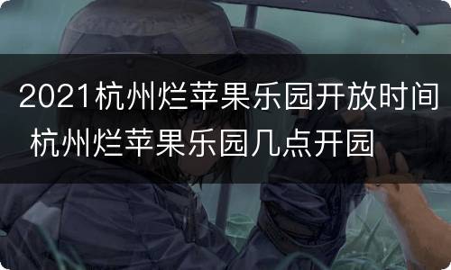 2021杭州烂苹果乐园开放时间 杭州烂苹果乐园几点开园