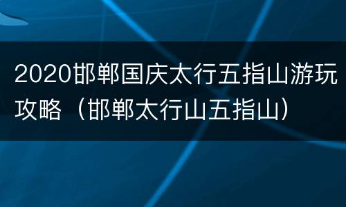 2020邯郸国庆太行五指山游玩攻略（邯郸太行山五指山）