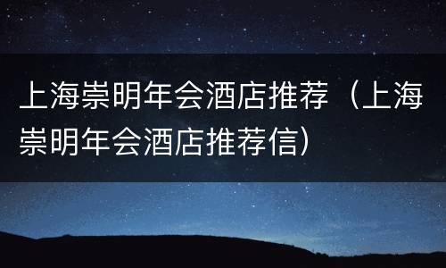 上海崇明年会酒店推荐（上海崇明年会酒店推荐信）