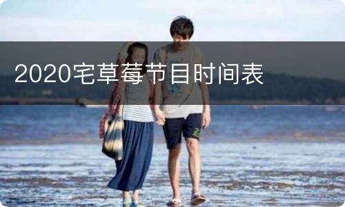 2020宅草莓节目时间表