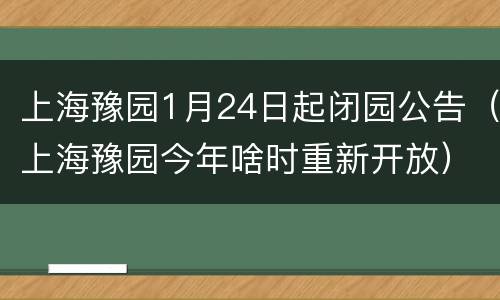 上海豫园1月24日起闭园公告（上海豫园今年啥时重新开放）