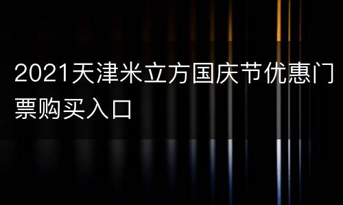 2021天津米立方国庆节优惠门票购买入口