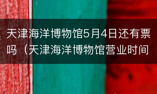 天津海洋博物馆5月4日还有票吗（天津海洋博物馆营业时间和门票）