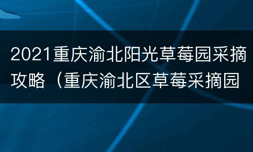 2021重庆渝北阳光草莓园采摘攻略（重庆渝北区草莓采摘园）