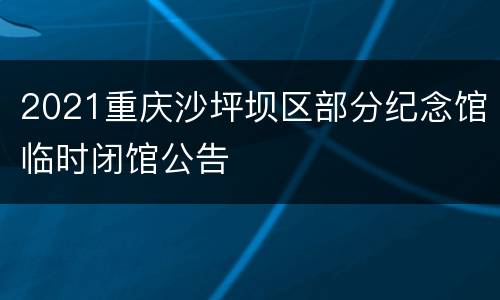 2021重庆沙坪坝区部分纪念馆临时闭馆公告
