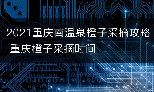 2021重庆南温泉橙子采摘攻略 重庆橙子采摘时间